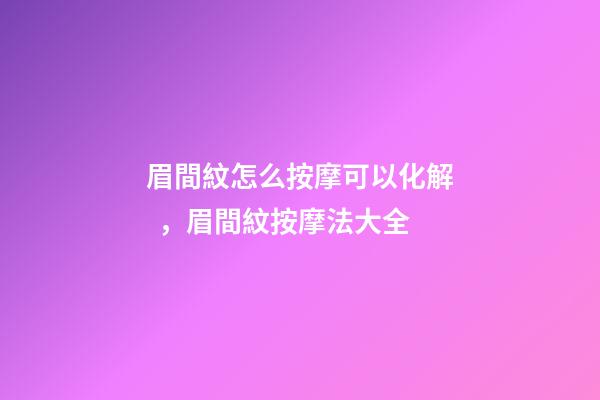 眉間紋怎么按摩可以化解，眉間紋按摩法大全